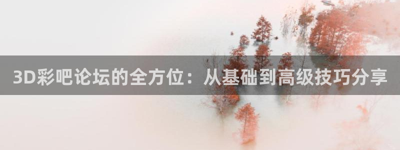 壹号大舞台官网入口：3D彩吧论坛的全方位：从基础到高级技巧分享